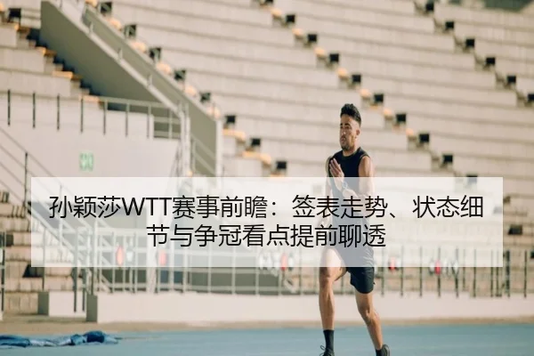孙颖莎WTT赛事前瞻：签表走势、状态细节与争冠看点提前聊透